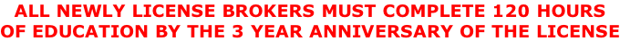 ALL NEWLY LICENSE BROKERS MUST COMPLETE 120 HOURS  OF EDUCATION BY THE 3 YEAR ANNIVERSARY OF THE LICENSE